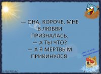 — Она, короче, мне в любви призналась.
— А ты что?
— А я мертвым прикинулся.