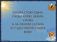 Снова стою одна,
Снова курю, мама, снова
А за окном Сатана
Ест шестиклассника Вову