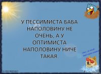 У пессимиста баба наполовину не очень, а у оптимиста наполовину ниче такая.