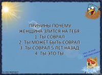 Причины почему женщина злится на тебя:
1. Ты соврал.
2. Ты может быть соврал.
3. Ты соврал 5 лет назад.
4. Ты это ты.