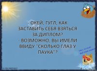 - Окей, Гугл, как заставить себя взяться за диплом?
- Возможно, вы имели ввиду "сколько глаз у паука"?