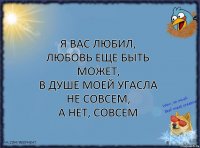 Я вас любил,
Любовь еще быть может,
В душе моей угасла не совсем,
А нет, совсем