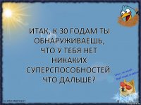 Итак, к 30 годам ты обнаруживаешь, что у тебя нет никаких суперспособностей. Что дальше?