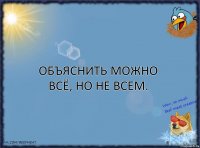 Объяснить можно всё, но не всем.