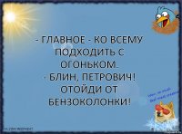 - Главное - ко всему подходить с огоньком.
- Блин, Петрович! Отойди от бензоколонки!