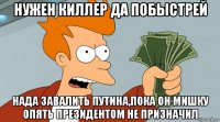 нужен киллер да побыстрей нада завалить путина,пока он мишку опять президентом не призначил