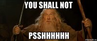 you shall not psshhhhhh