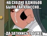 -на сходке вджобов было так классно... -да заткнись ты уже!