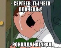 - сергеев, ты чего плачешь? - роналду натурал