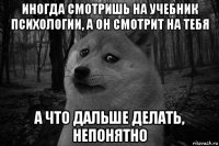 иногда смотришь на учебник психологии, а он смотрит на тебя а что дальше делать, непонятно