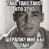 такс такс такс! кто это? шерали? мне бы так!