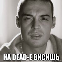  на dead-e висишь