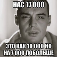 нас 17 000 это как 10 000 но на 7 000 побольше