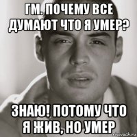 гм. почему все думают что я умер? знаю! потому что я жив, но умер