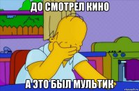 до смотрел кино а это был мультик