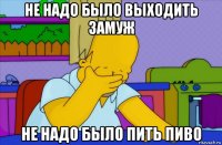 не надо было выходить замуж не надо было пить пиво