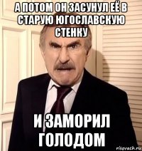 а потом он засунул её в старую югославскую стенку и заморил голодом