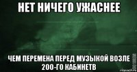 нет ничего ужаснее чем перемена перед музыкой возле 200-го кабинетв