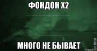 фондон x2 много не бывает