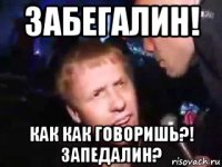 забегалин! как как говоришь?! запедалин?