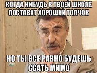 когда нибудь в твоей школе поставят хороший толчок но ты все равно будешь ссать мимо