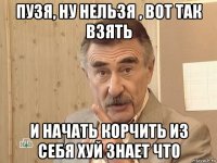 пузя, ну нельзя , вот так взять и начать корчить из себя хуй знает что