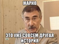 жарко это уже совсем другая история