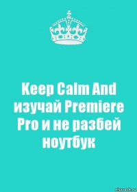 Keep Calm And изучай Premiere Pro и не разбей ноутбук