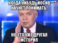 когда нибудь иосив начнет понимать, но это уже другая история