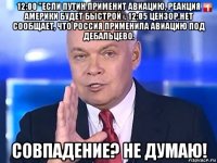 12:00 "если путин применит авиацию, реакция америки будет быстрой». 12:05 цензор.нет сообщает, что россия применила авиацию под дебальцево. совпадение? не думаю!