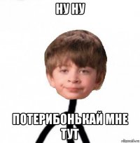 ну ну потерибонькай мне тут