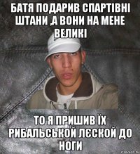 батя подарив спартівні штани ,а вони на мене великі то я пришив їх рибальськой лєской до ноги