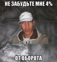 не забудьте мне 4% от оборота