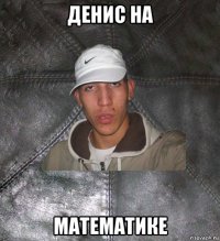 денис на математике