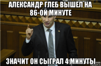 александр глеб вышел на 86-ой минуте значит он сыграл 4 минуты