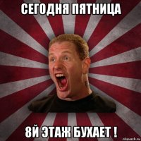 сегодня пятница 8й этаж бухает !