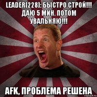 leader[228]: быстро строй!!! даю 5 мин. потом увальняю!!! afk, проблема решена