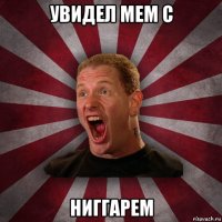 увидел мем с ниггарем