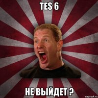 tes 6 не выйдет ?