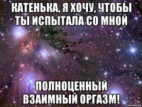 катенька, я хочу, чтобы ты испытала со мной полноценный взаимный оргазм!