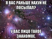 я вас раньше нахуй не посылал? у вас лицо такое знакомое.