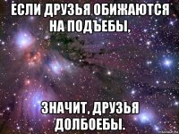 если друзья обижаются на подъебы, значит, друзья долбоебы.