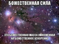 божественная сила это божественная масса умноженная на божественное ускорение ________________________