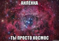 анлёнка ты просто космос