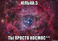 юлька:3 ты просто космос^^