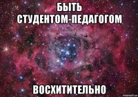 быть студентом-педагогом восхитительно