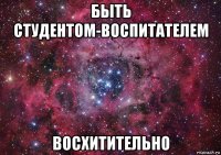 быть студентом-воспитателем восхитительно