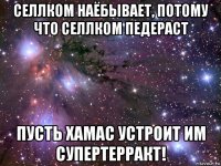 селлком наёбывает, потому что селлком педераст пусть хамас устроит им супертерракт!