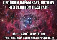 селлком наёбывает, потому что селлком педераст пусть хамас устроит им чудовищный супермегатеррактище!