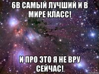 6в самый лучший и в мире класс! и про это я не вру сейчас!